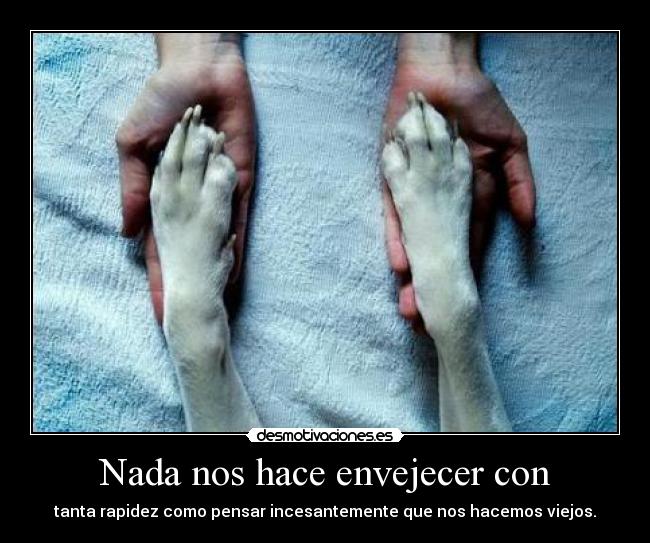 Nada nos hace envejecer con - tanta rapidez como pensar incesantemente que nos hacemos viejos.