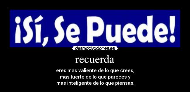 recuerda - eres más valiente de lo que crees,
mas fuerte de lo que pareces y
mas inteligente de lo que piensas.