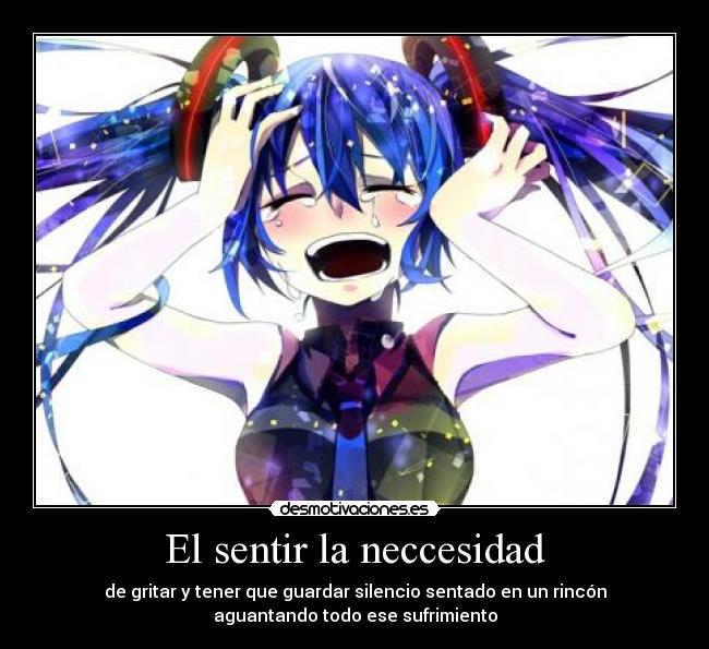 El sentir la neccesidad - de gritar y tener que guardar silencio sentado en un rincón
aguantando todo ese sufrimiento