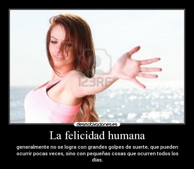 La felicidad humana - generalmente no se logra con grandes golpes de suerte, que pueden
ocurrir pocas veces, sino con pequeñas cosas que ocurren todos los
días.