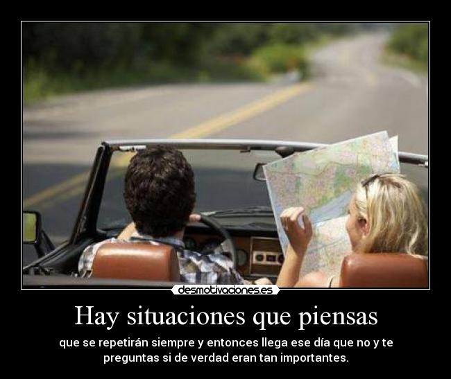 Hay situaciones que piensas - que se repetirán siempre y entonces llega ese día que no y te
preguntas si de verdad eran tan importantes.