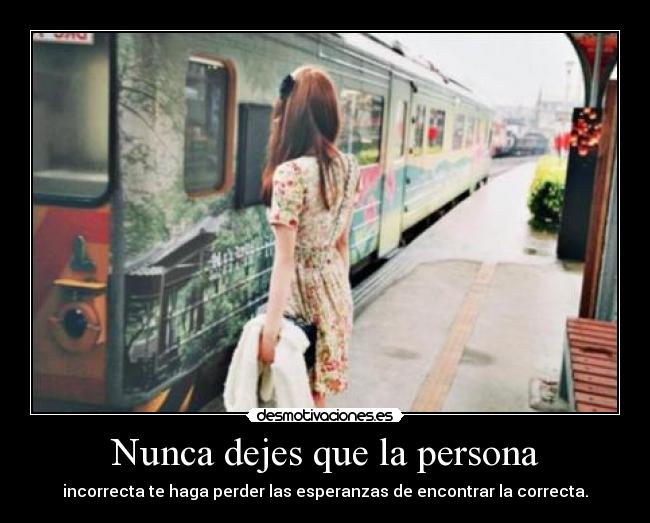 Nunca dejes que la persona - incorrecta te haga perder las esperanzas de encontrar la correcta.