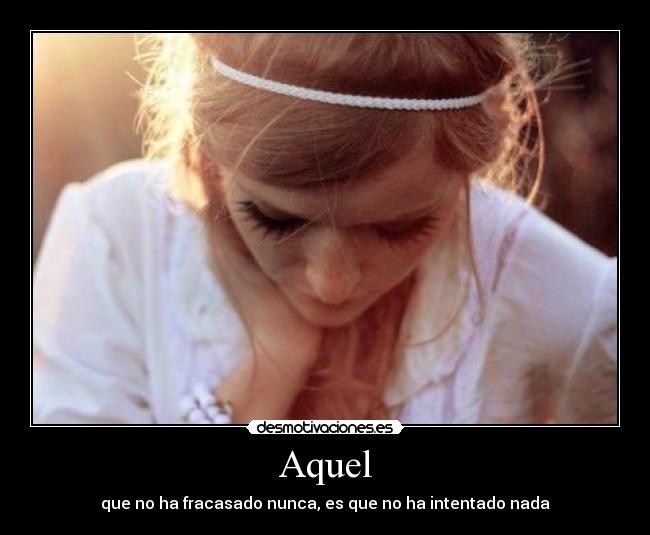 Aquel - que no ha fracasado nunca, es que no ha intentado nada