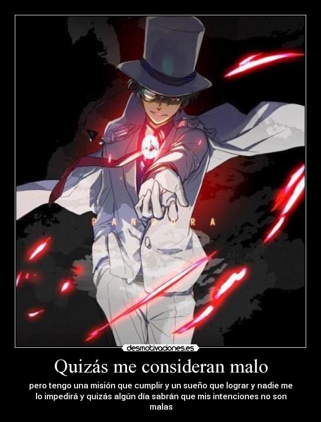 Quizás me consideran malo - pero tengo una misión que cumplir y un sueño que lograr y nadie me
lo impedirá y quizás algún día sabrán que mis intenciones no son
malas