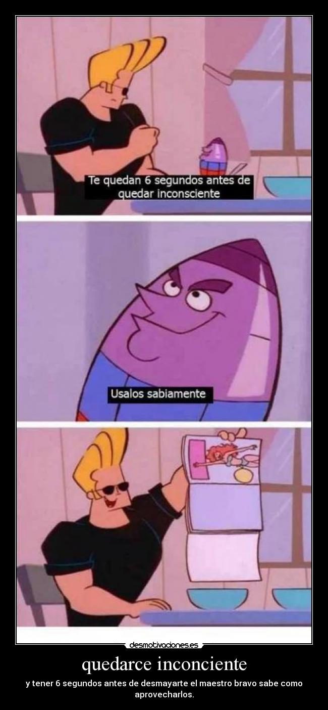 quedarce inconciente - y tener 6 segundos antes de desmayarte el maestro bravo sabe como aprovecharlos.