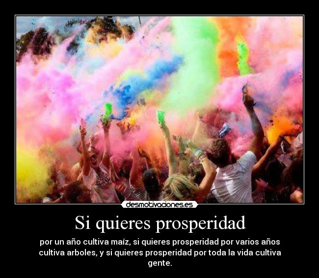 Si quieres prosperidad - por un año cultiva maíz, si quieres prosperidad por varios años
cultiva arboles, y si quieres prosperidad por toda la vida cultiva
gente.