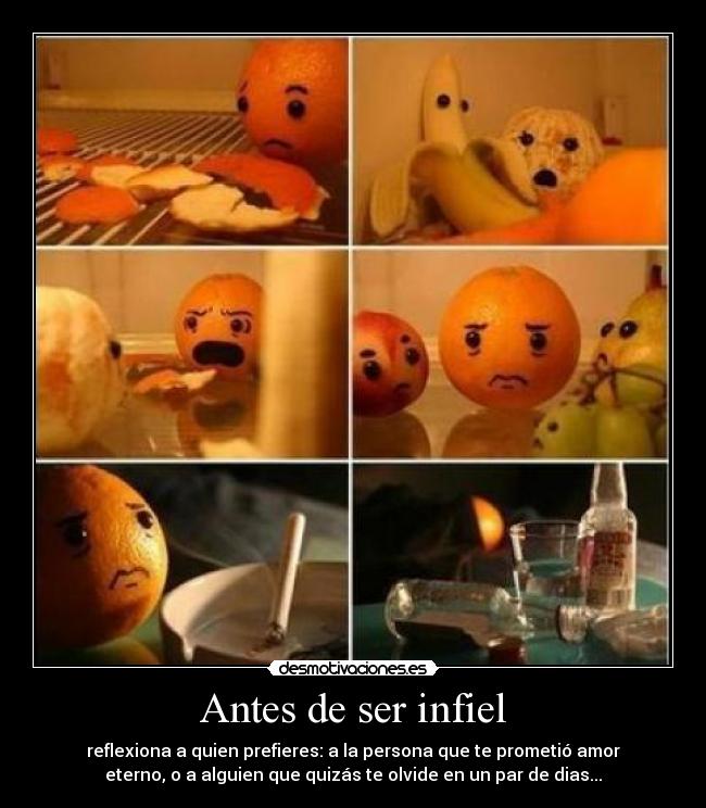 Antes de ser infiel - reflexiona a quien prefieres: a la persona que te prometió amor
eterno, o a alguien que quizás te olvide en un par de dias...