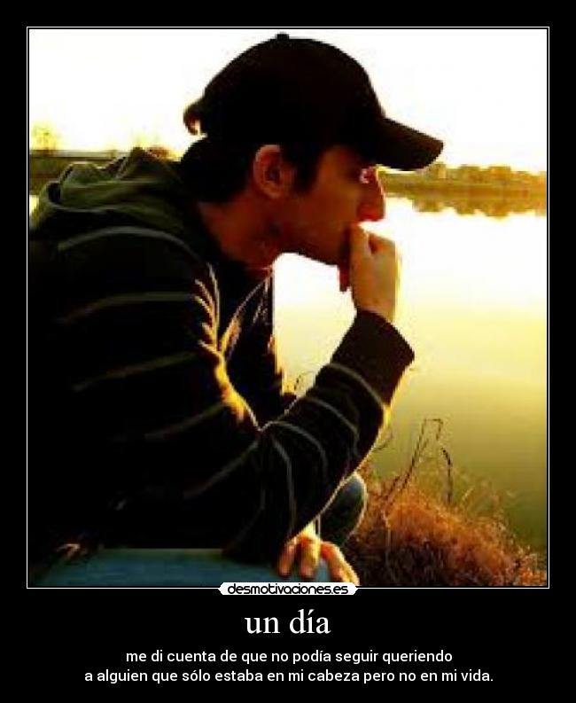 un día - me di cuenta de que no podía seguir queriendo
a alguien que sólo estaba en mi cabeza pero no en mi vida.