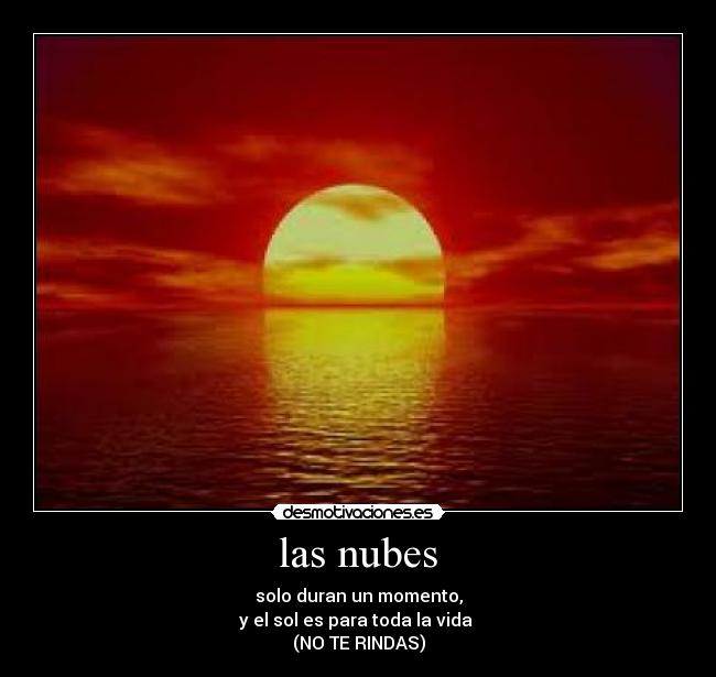 las nubes - solo duran un momento,
y el sol es para toda la vida
(NO TE RINDAS)