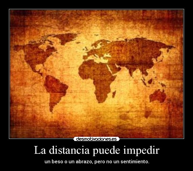 La distancia puede impedir - un beso o un abrazo, pero no un sentimiento.