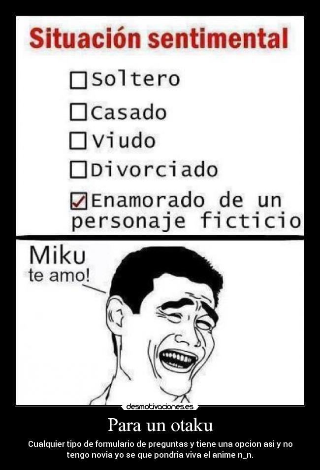 Para un otaku - Cualquier tipo de formulario de preguntas y tiene una opcion asi y no
tengo novia yo se que pondria viva el anime n_n.