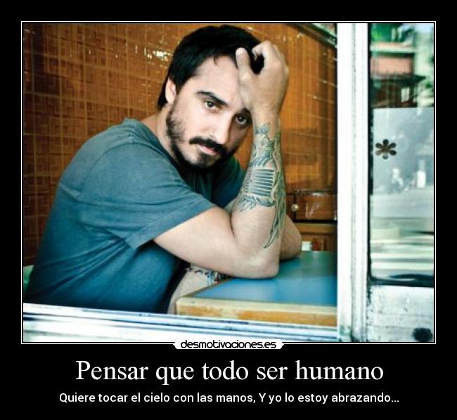 Pensar que todo ser humano - Quiere tocar el cielo con las manos, Y yo lo estoy abrazando...
