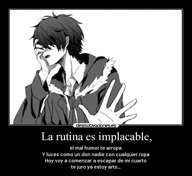 La rutina es implacable, - el mal humor te arropa
Y luces como un don nadie con cualquier ropa
Hoy voy a comenzar a escapar de mi cuarto
te juro ya estoy arto…