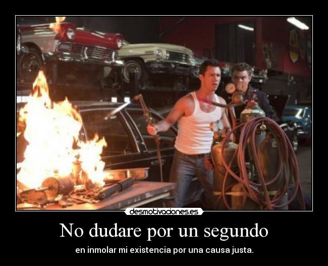 No dudare por un segundo - en inmolar mi existencia por una causa justa.