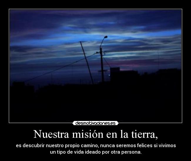 Nuestra misión en la tierra, - es descubrir nuestro propio camino, nunca seremos felices si vivimos
un tipo de vida ideado por otra persona.