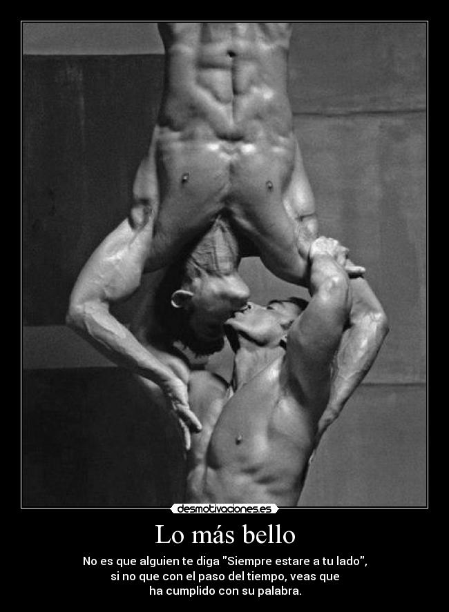 Lo más bello - No es que alguien te diga Siempre estare a tu lado,
si no que con el paso del tiempo, veas que
ha cumplido con su palabra.