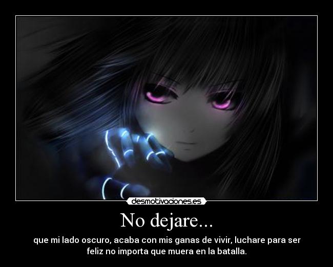 No dejare... - que mi lado oscuro, acaba con mis ganas de vivir, luchare para ser
feliz no importa que muera en la batalla.