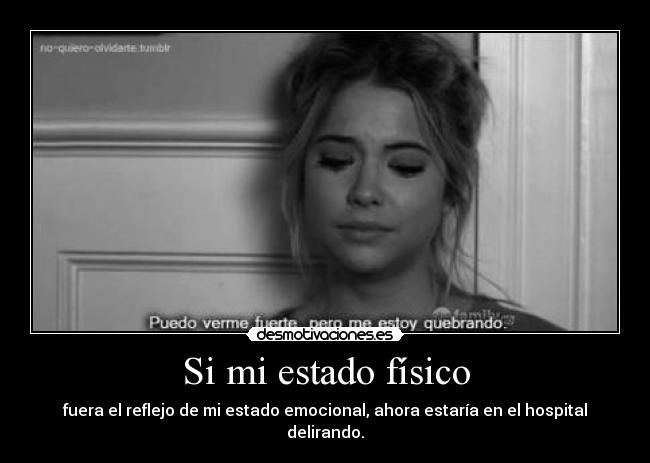 Si mi estado físico - fuera el reflejo de mi estado emocional, ahora estaría en el hospital delirando.