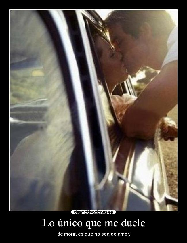 Lo único que me duele - de morir, es que no sea de amor.
