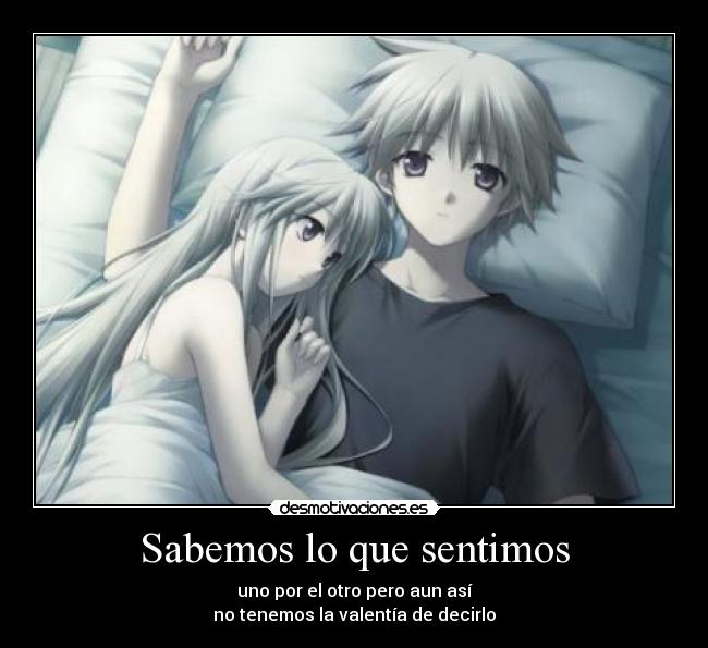 Sabemos lo que sentimos - uno por el otro pero aun así
no tenemos la valentía de decirlo