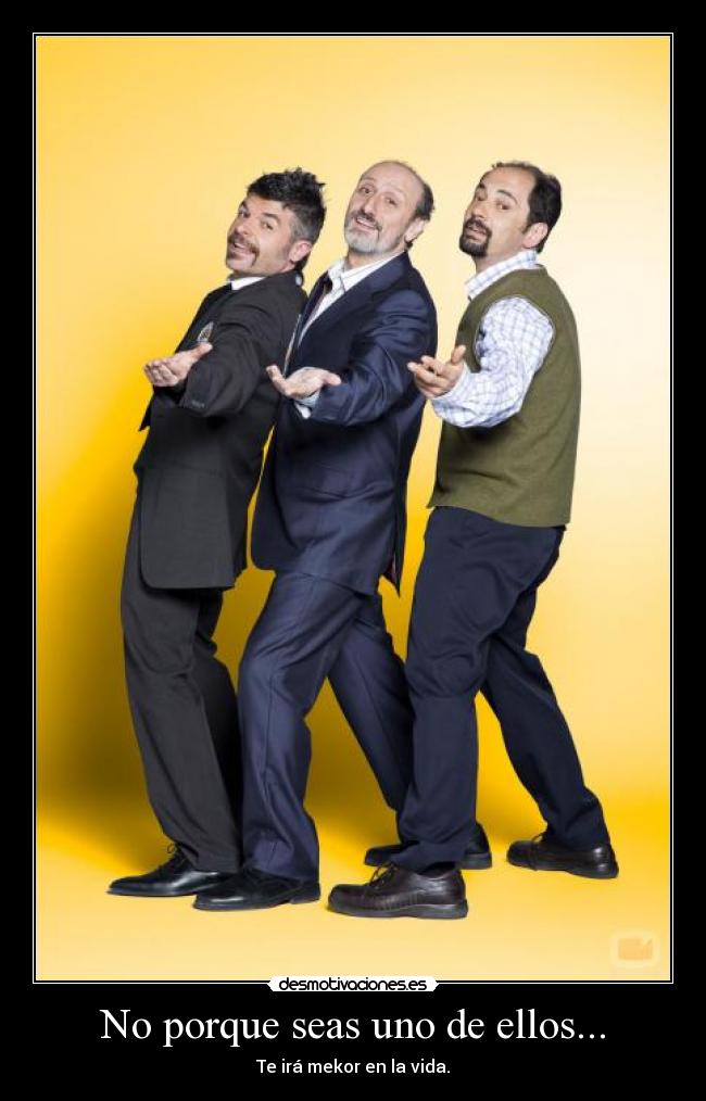 No porque seas uno de ellos... - Te irá mekor en la vida.