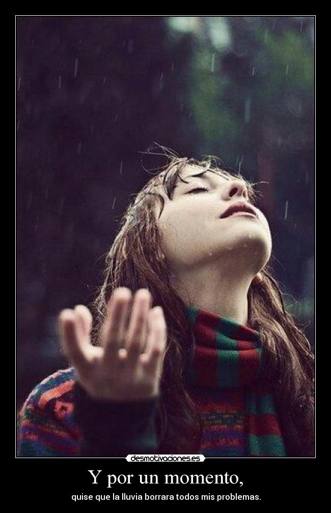 Y por un momento, - quise que la lluvia borrara todos mis problemas.