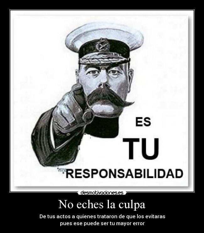 No eches la culpa - De tus actos a quienes trataron de que los evitaras
pues ese puede ser tu mayor error