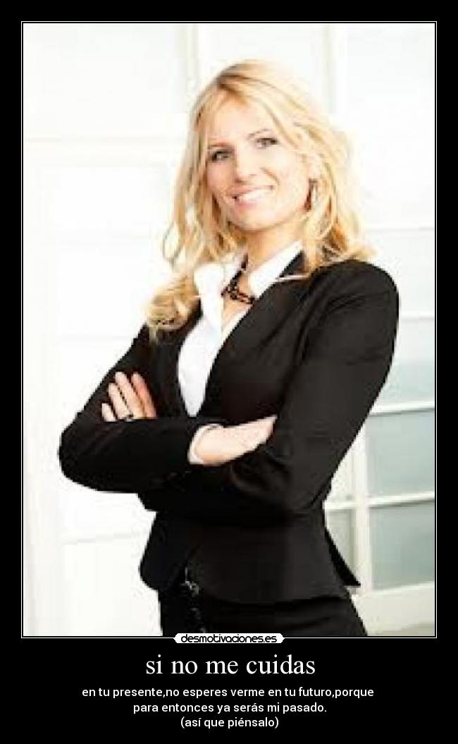 si no me cuidas - en tu presente,no esperes verme en tu futuro,porque
para entonces ya serás mi pasado.
(así que piénsalo)