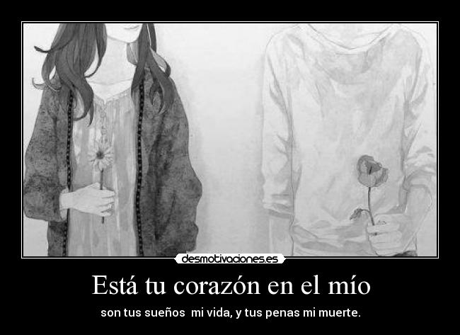 Está tu corazón en el mío - son tus sueños mi vida, y tus penas mi muerte.