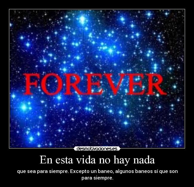 En esta vida no hay nada - que sea para siempre. Excepto un baneo, algunos baneos sí que son para siempre.