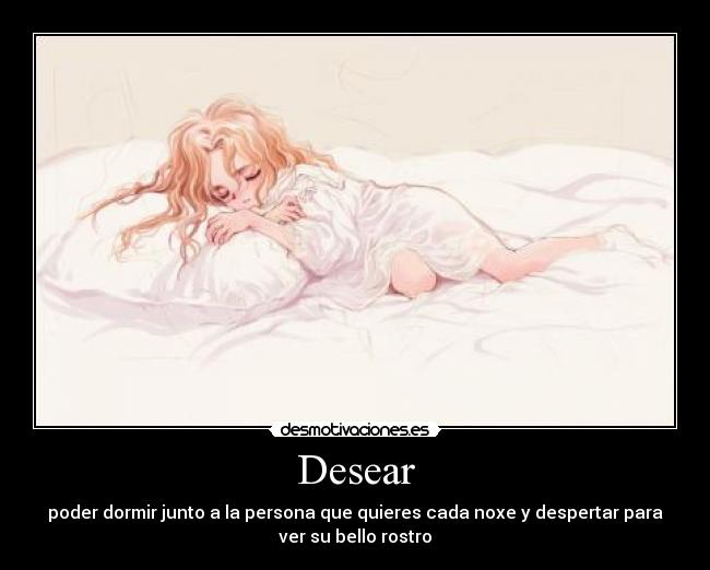 Desear - poder dormir junto a la persona que quieres cada noxe y despertar para
ver su bello rostro