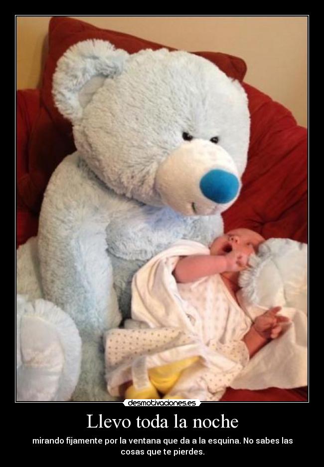 Llevo toda la noche - mirando fijamente por la ventana que da a la esquina. No sabes las
cosas que te pierdes.