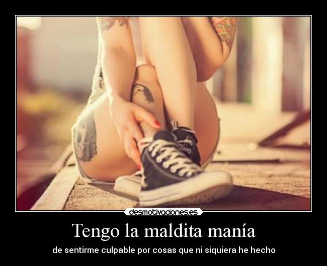 Tengo la maldita manía - de sentirme culpable por cosas que ni siquiera he hecho