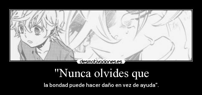 Nunca olvides que - la bondad puede hacer daño en vez de ayuda.