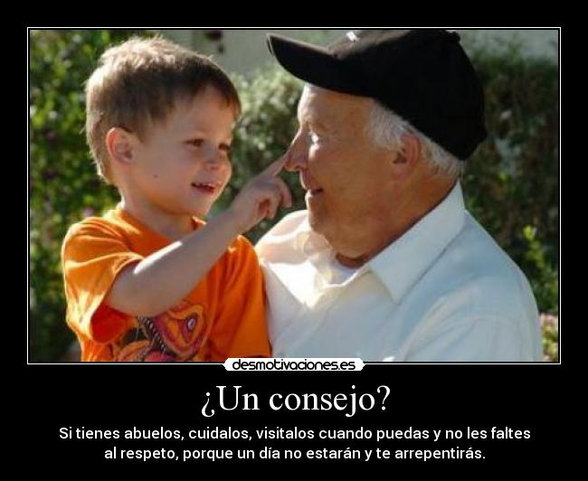 ¿Un consejo? - Si tienes abuelos, cuidalos, visitalos cuando puedas y no les faltes
al respeto, porque un día no estarán y te arrepentirás.