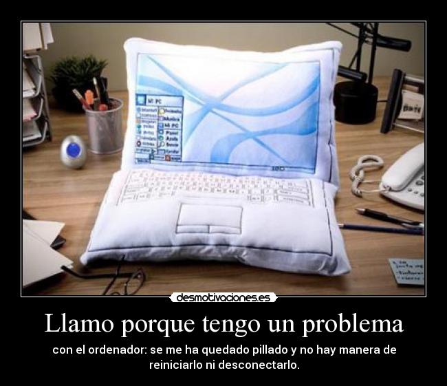 Llamo porque tengo un problema - con el ordenador: se me ha quedado pillado y no hay manera de
reiniciarlo ni desconectarlo.