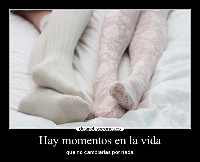 Hay momentos en la vida - que no cambiarías por nada.