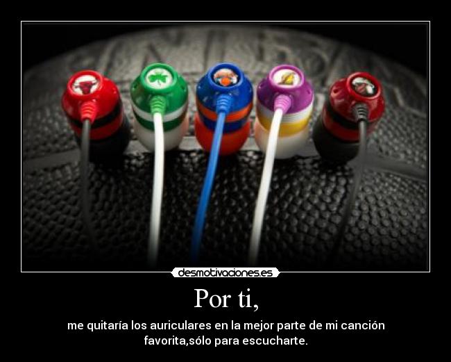 Por ti, - me quitaría los auriculares en la mejor parte de mi canción
favorita,sólo para escucharte.