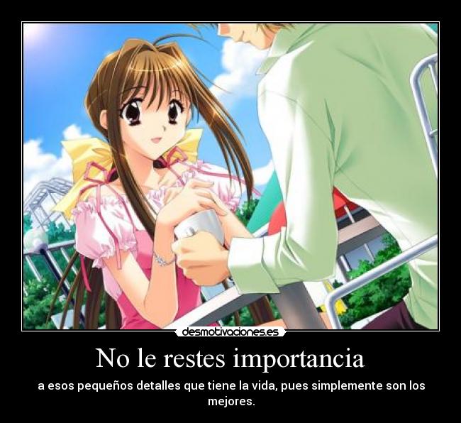 No le restes importancia - a esos pequeños detalles que tiene la vida, pues simplemente son los mejores.