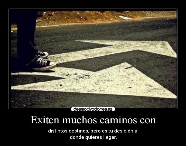 Exiten muchos caminos con - distintos destinos, pero es tu desición a 
donde quieres llegar.
