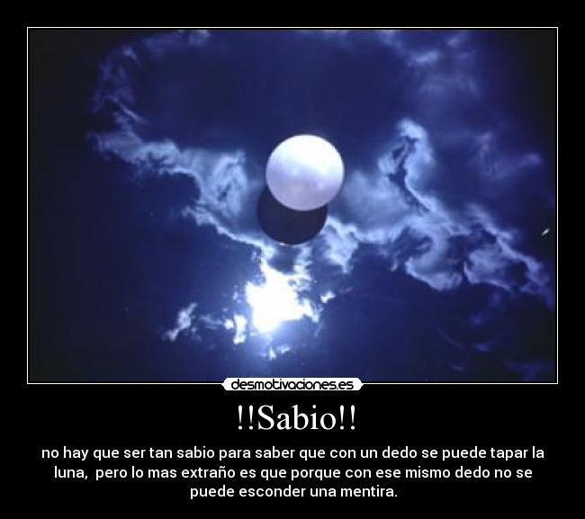 !!Sabio!! - no hay que ser tan sabio para saber que con un dedo se puede tapar la
luna,  pero lo mas extraño es que porque con ese mismo dedo no se
puede esconder una mentira.
