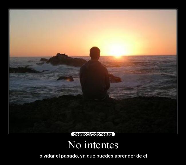 No intentes - olvidar el pasado, ya que puedes aprender de el