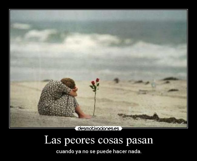 Las peores cosas pasan - cuando ya no se puede hacer nada.