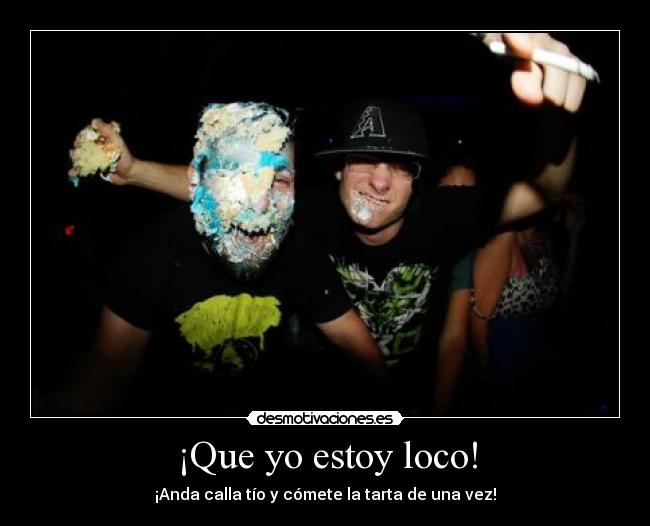 ¡Que yo estoy loco! - ¡Anda calla tío y cómete la tarta de una vez!