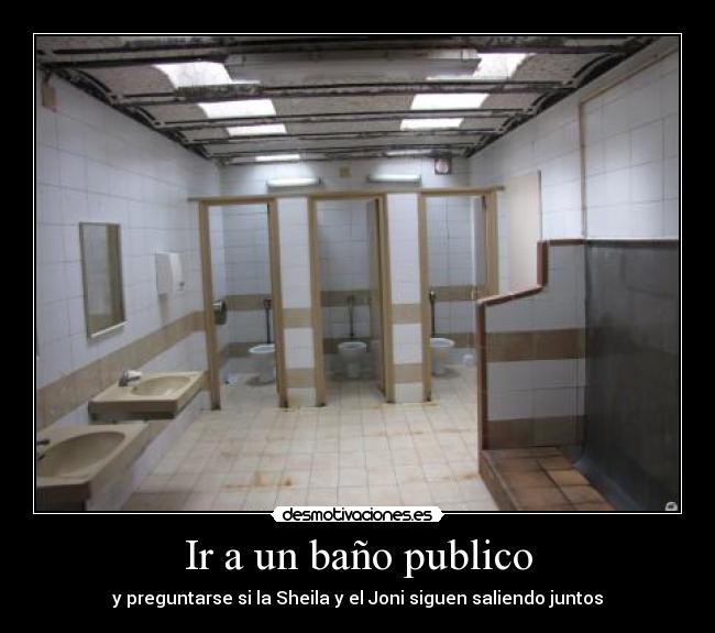Ir a un baño publico - y preguntarse si la Sheila y el Joni siguen saliendo juntos
