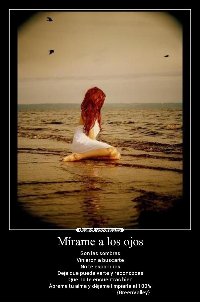 Mírame a los ojos - Son las sombras
Vinieron a buscarte
No te escondrás
Deja que pueda verte y reconozcas
Que no te encuentras bien
Ábreme tu alma y déjame limpiarla al 100%
                                                      {GreenValley}