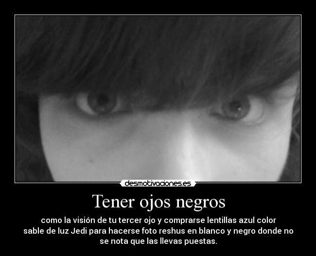 Tener ojos negros - como la visión de tu tercer ojo y comprarse lentillas azul color
sable de luz Jedi para hacerse foto reshus en blanco y negro donde no
se nota que las llevas puestas.