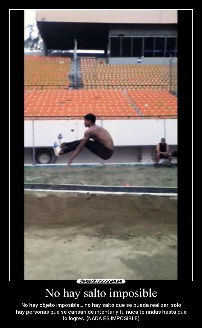 No hay salto imposible - No hay objeto imposible... no hay salto que se pueda realizar, solo
hay personas que se cansan de intentar y tu nuca te rindas hasta que
lo logres. (NADA ES IMPOSIBLE)