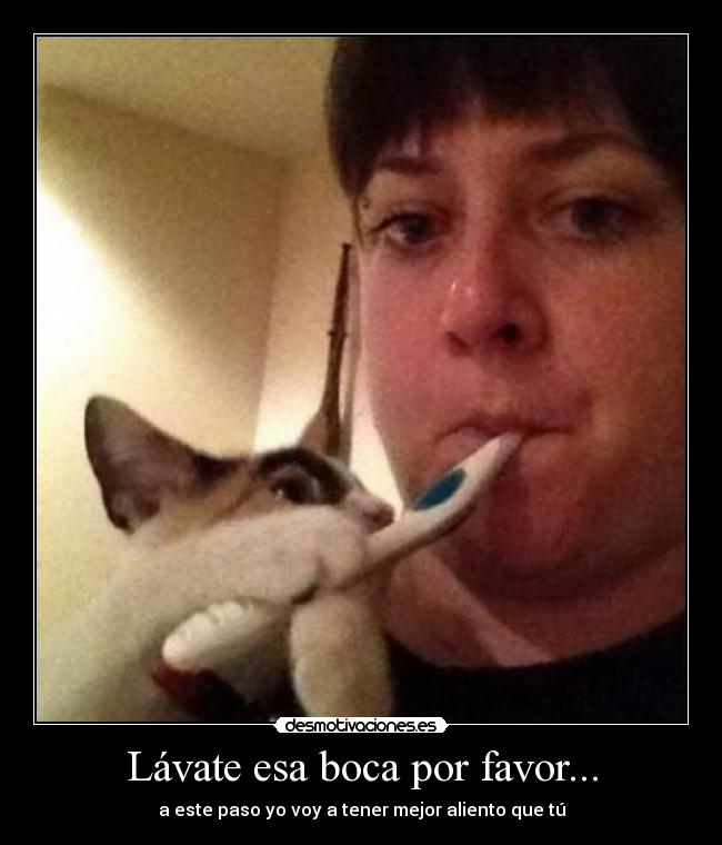 Lávate esa boca por favor... - a este paso yo voy a tener mejor aliento que tú