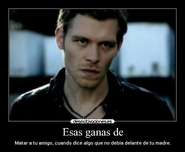 Esas ganas de - Matar a tu amigo, cuando dice algo que no debía delante de tu madre.